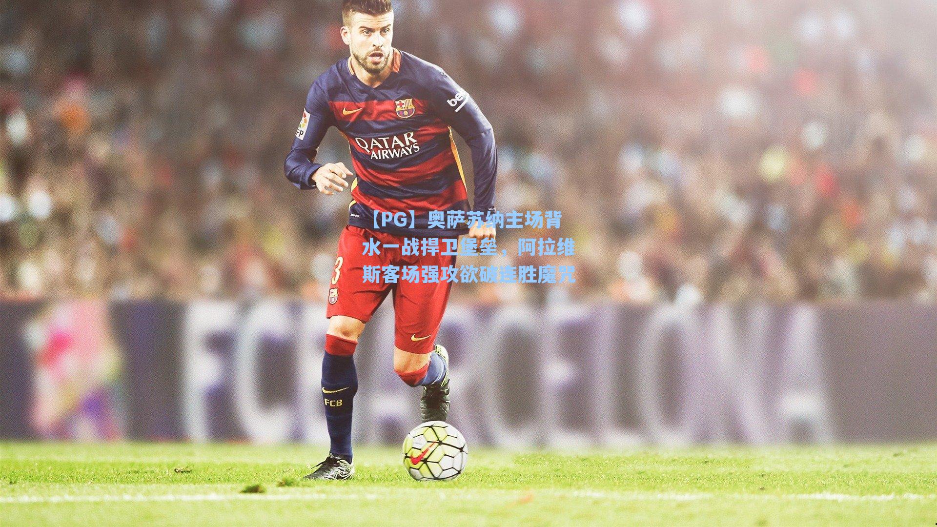 【PG】奥萨苏纳主场背水一战捍卫堡垒，阿拉维斯客场强攻欲破连胜魔咒