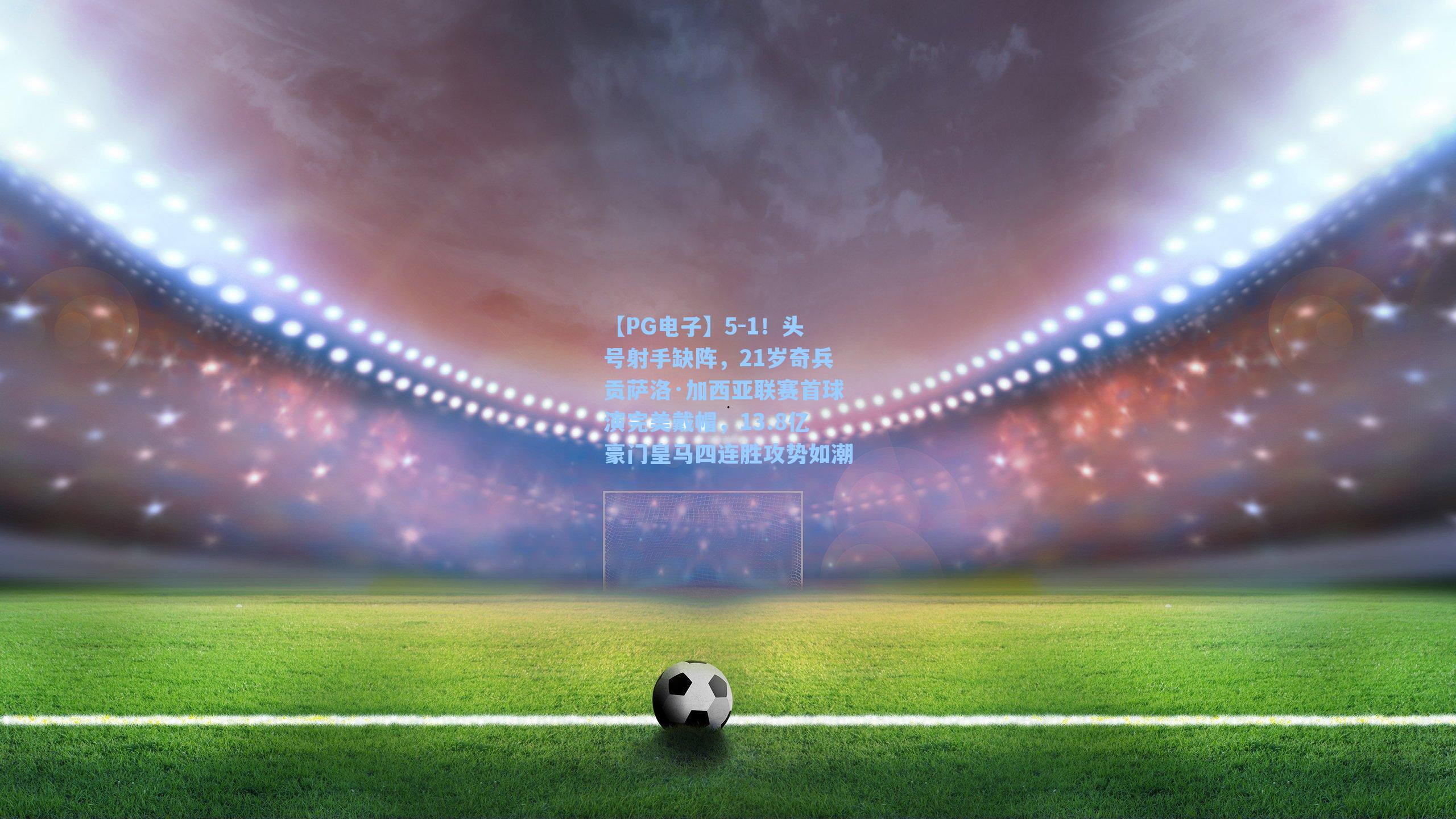 【PG电子】5-1！头号射手缺阵，21岁奇兵贡萨洛·加西亚联赛首球演完美戴帽，13.8亿豪门皇马四连胜攻势如潮