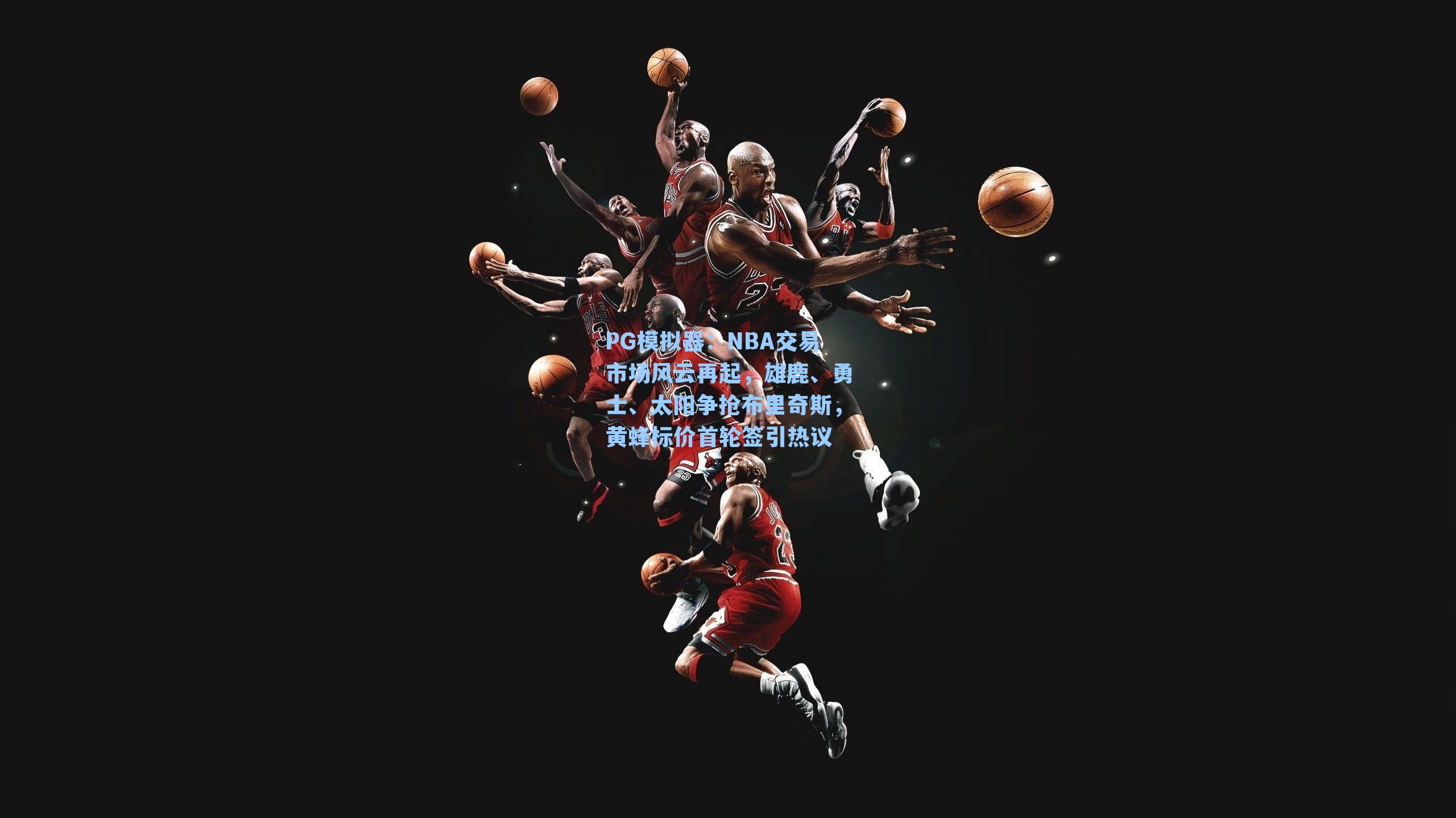 NBA交易市场风云再起，雄鹿、勇士、太阳争抢布里奇斯，黄蜂标价首轮签引热议