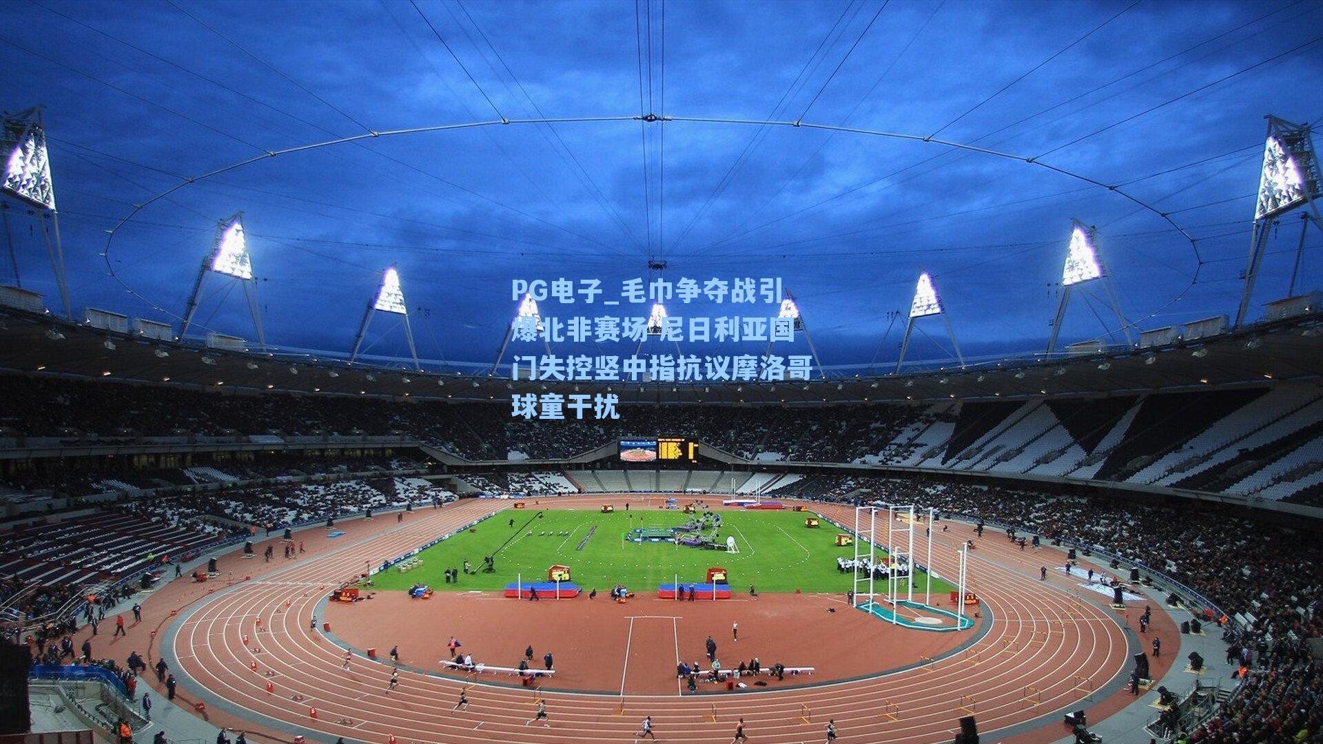 PG电子_毛巾争夺战引爆北非赛场 尼日利亚国门失控竖中指抗议摩洛哥球童干扰