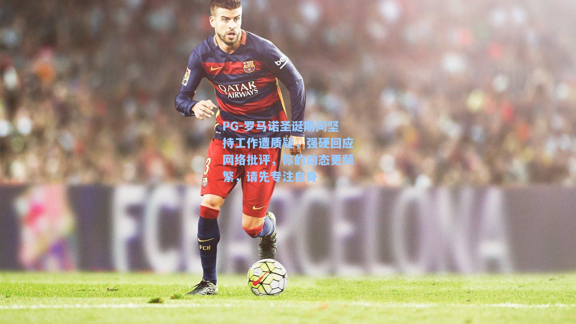 PG-罗马诺圣诞期间坚持工作遭质疑，强硬回应网络批评，你的动态更频繁，请先专注自身