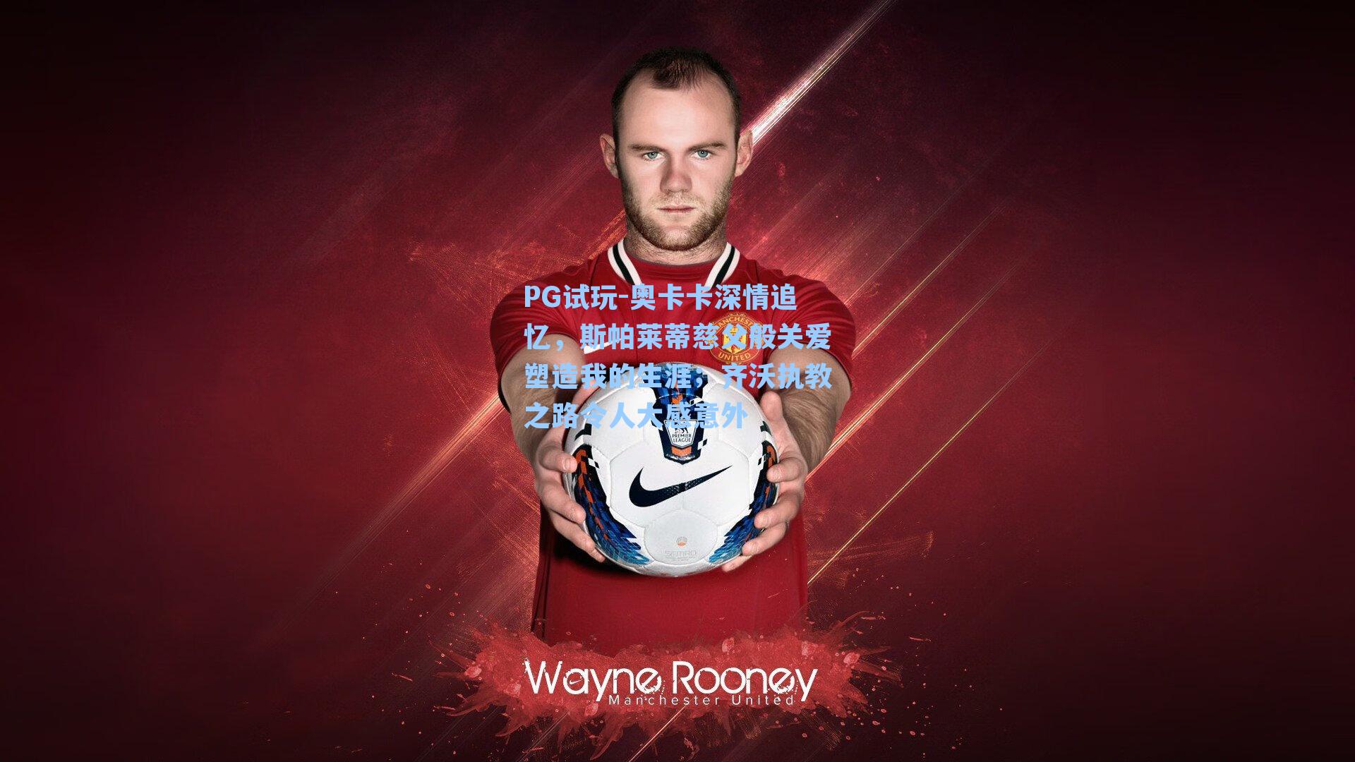 PG试玩-奥卡卡深情追忆，斯帕莱蒂慈父般关爱塑造我的生涯；齐沃执教之路令人大感意外