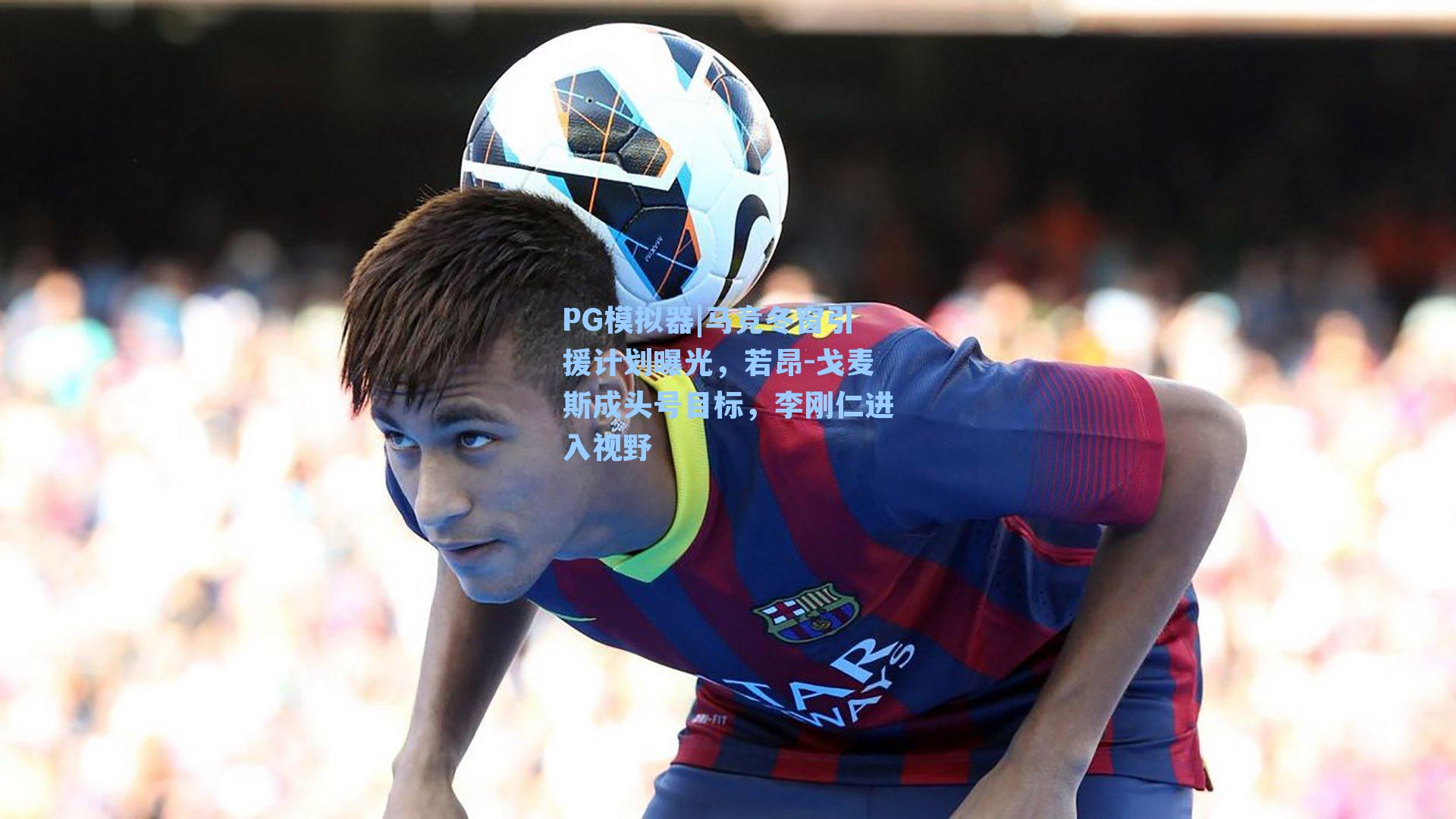 PG模拟器|马竞冬窗引援计划曝光，若昂-戈麦斯成头号目标，李刚仁进入视野