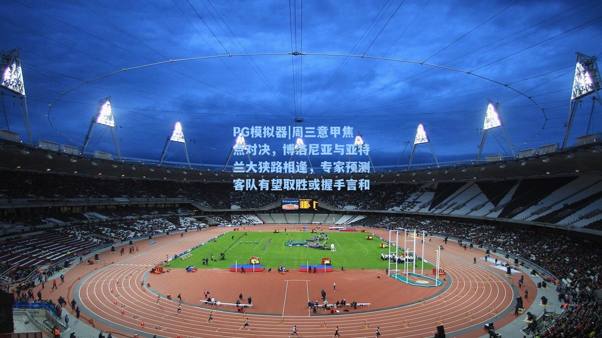 周三意甲焦点对决，博洛尼亚与亚特兰大狭路相逢，专家预测客队有望取胜或握手言和