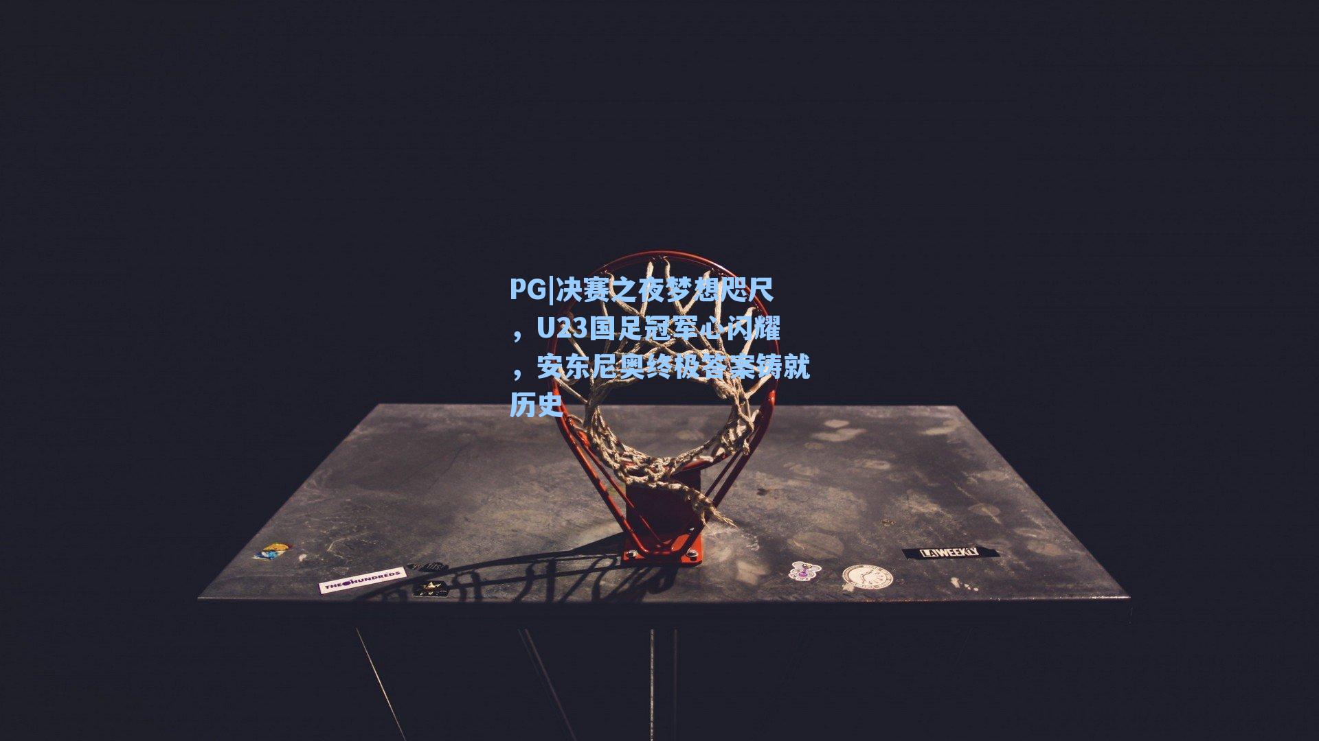 PG|决赛之夜梦想咫尺，U23国足冠军心闪耀，安东尼奥终极答案铸就历史
