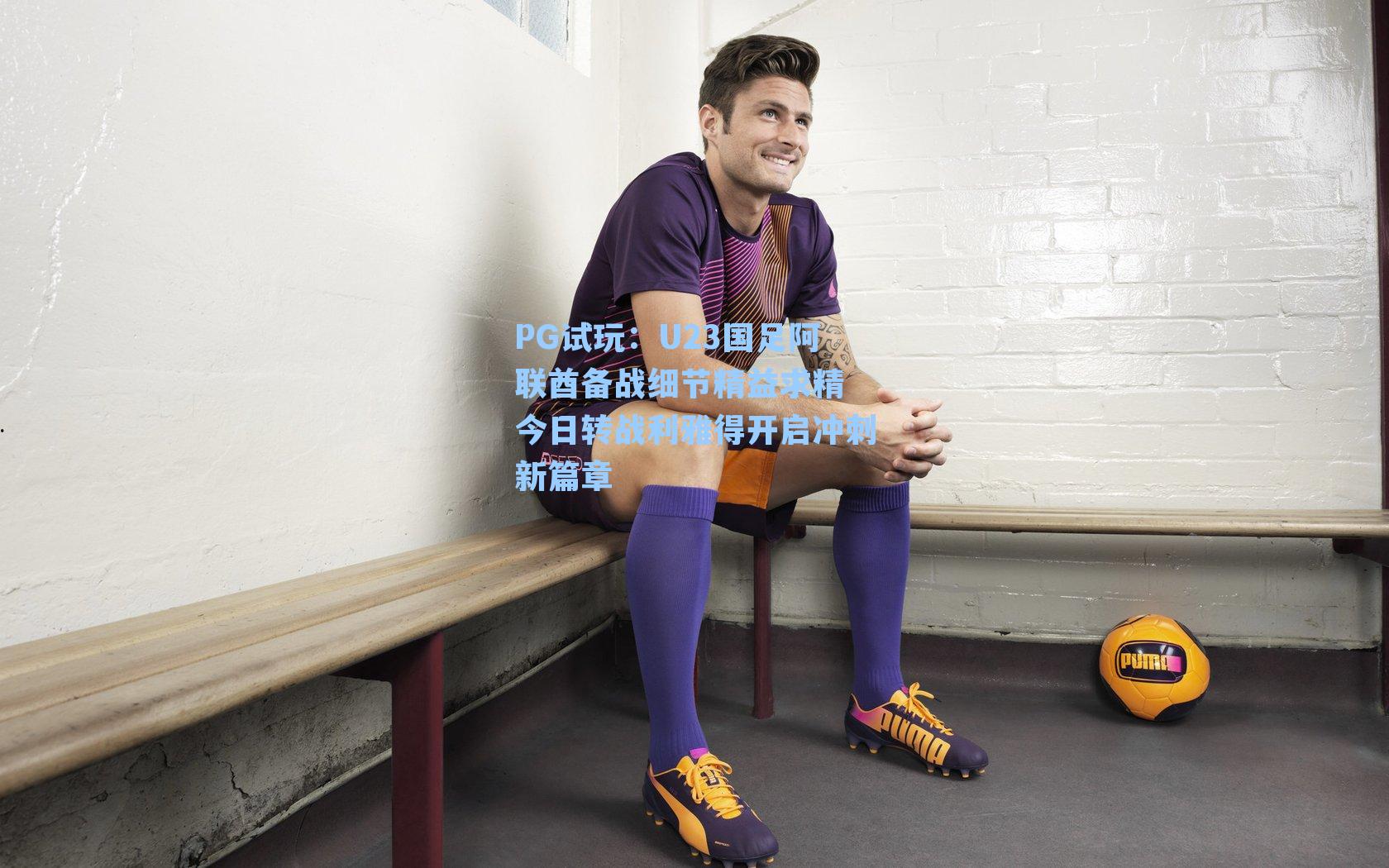 U23国足阿联酋备战细节精益求精 今日转战利雅得开启冲刺新篇章