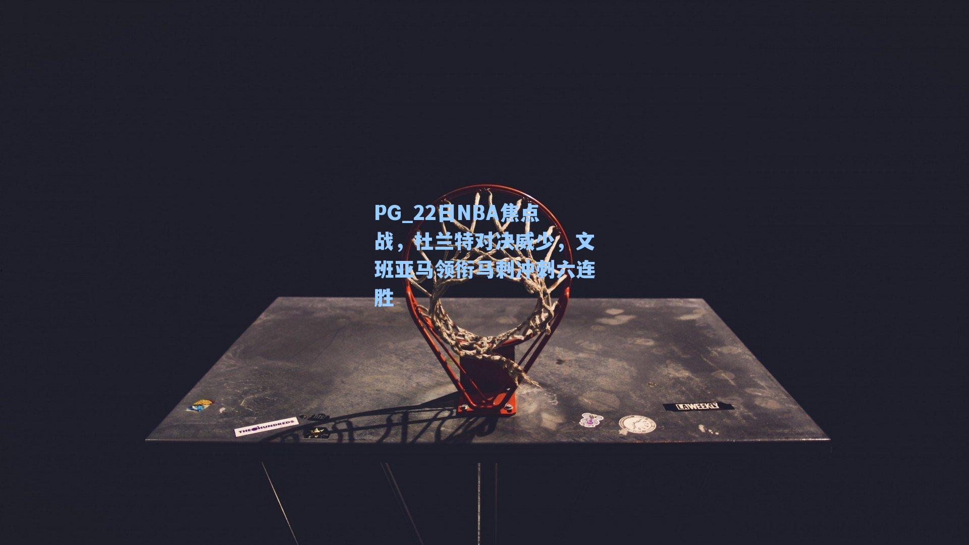 22日NBA焦点战，杜兰特对决威少，文班亚马领衔马刺冲刺六连胜