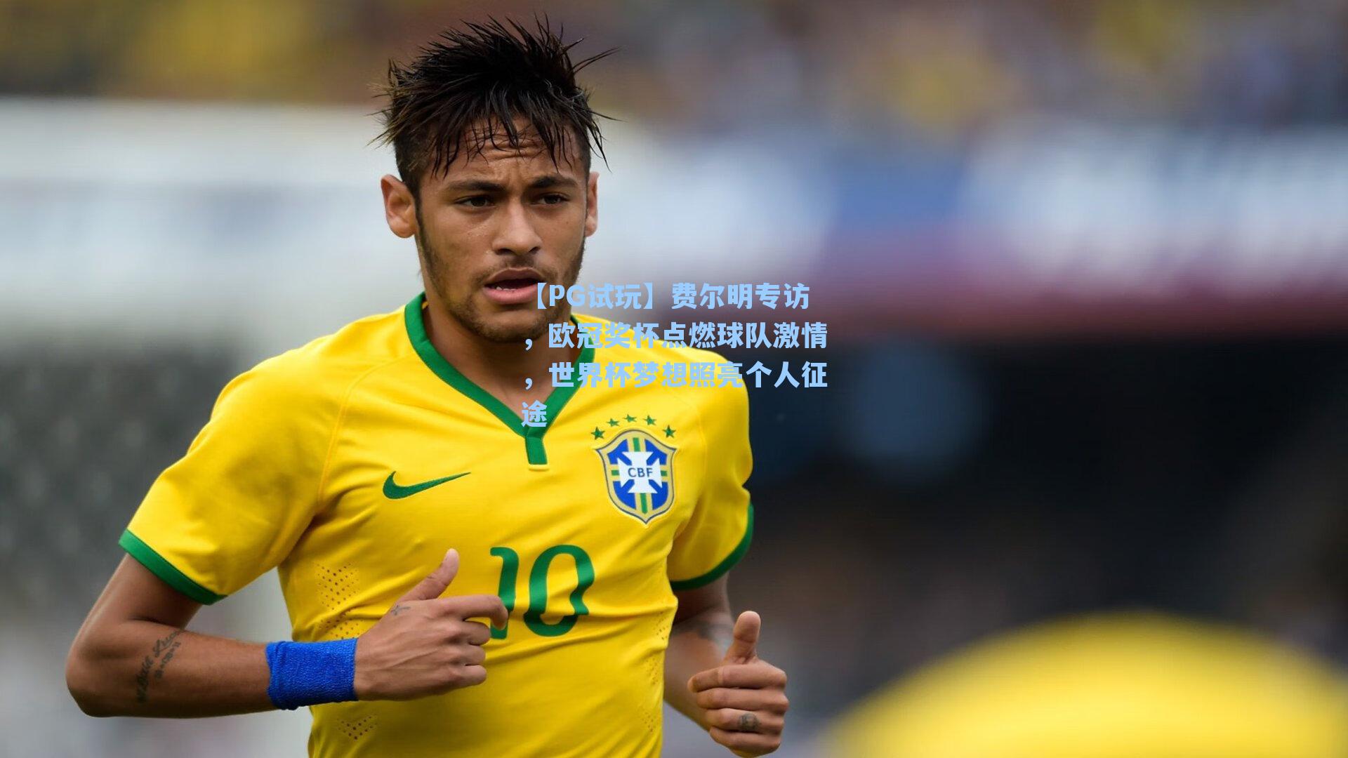 费尔明专访，欧冠奖杯点燃球队激情，世界杯梦想照亮个人征途