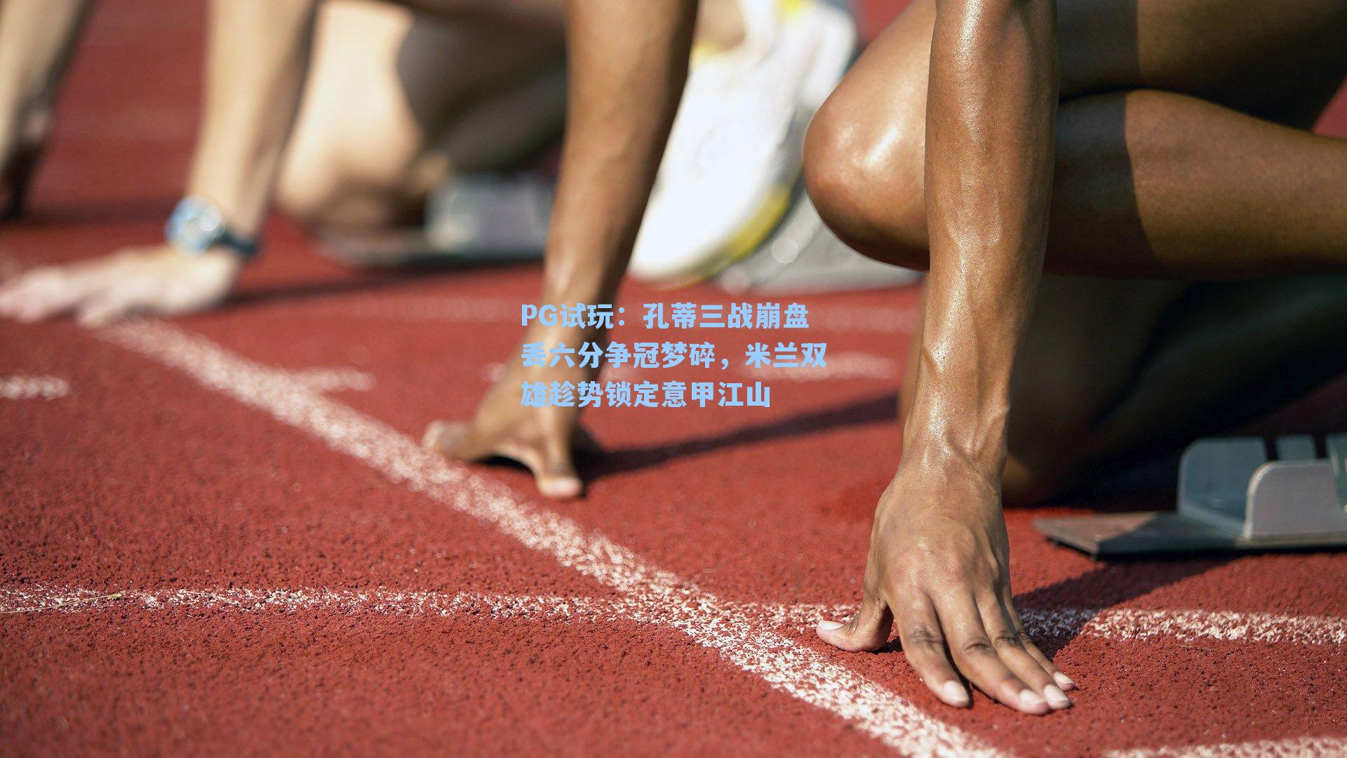 PG试玩：孔蒂三战崩盘丢六分争冠梦碎，米兰双雄趁势锁定意甲江山